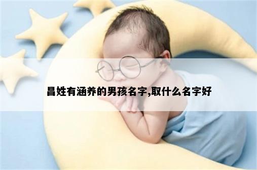 昌姓有涵养的男孩名字,取什么名字好